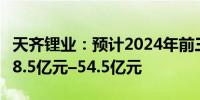 天齐锂业：预计2024年前三季度净利润亏损58.5亿元–54.5亿元