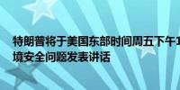 特朗普将于美国东部时间周五下午12:30在得克萨斯州就边境安全问题发表讲话