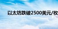 以太坊跌破2500美元/枚日内跌4.72%