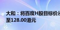 大和：将百度H股目标价从132.00港元下调至128.00港元