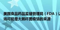 美国食品药品监督管理局（FDA）认为麦当劳供应商泰勒农场可能是大肠杆菌疫情的来源 