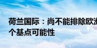 荷兰国际：尚不能排除欧洲央行12月降息50个基点可能性