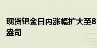 现货钯金日内涨幅扩大至8%报1143.75美元/盎司