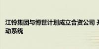 江铃集团与博世计划成立合资公司 开发销售轻型商用车电驱动系统