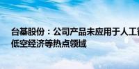 台基股份：公司产品未应用于人工智能、大数据、云计算、低空经济等热点领域