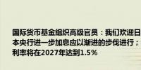 国际货币基金组织高级官员：我们欢迎日本央行在七月加息的决定；日本央行进一步加息应以渐进的步伐进行；我们现在预计日本央行的政策利率将在2027年达到1.5%