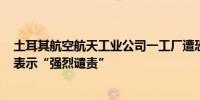 土耳其航空航天工业公司一工厂遭恐袭致5死22伤美欧发声表示“强烈谴责”