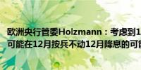 欧洲央行管委Holzmann：考虑到10月份的行动欧洲央行也可能在12月按兵不动12月降息的可能性很小