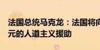 法国总统马克龙：法国将向黎巴嫩提供1亿欧元的人道主义援助