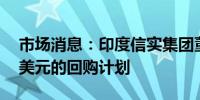 市场消息：印度信实集团董事会批准了15亿美元的回购计划