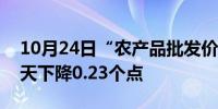 10月24日“农产品批发价格200指数”比昨天下降0.23个点