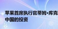 苹果首席执行官蒂姆·库克表示公司将增加对中国的投资