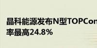 晶科能源发布N型TOPCon第三代组件转换效率最高24.8%