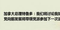 加拿大总理特鲁多：我们将讨论我如何能够更好地领导自由党向前发展将带领党派参加下一次选举