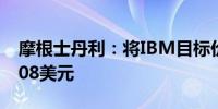 摩根士丹利：将IBM目标价从217美元降至208美元