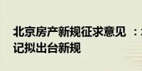 北京房产新规征求意见 ：北京房产居住权登记拟出台新规