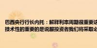 巴西央行行长内托：解释利率周期很重要这样人们才能理解这些决定是技术性的重要的是说服投资者我们将采取必要措施实现通胀目标