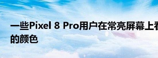 一些Pixel 8 Pro用户在常亮屏幕上看到有色的颜色