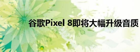 谷歌Pixel 8即将大幅升级音质