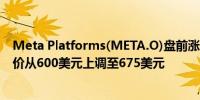 Meta Platforms(META.O)盘前涨1.2%伯恩斯坦将其目标价从600美元上调至675美元