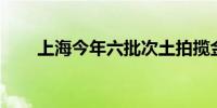 上海今年六批次土拍揽金约148亿元