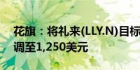 花旗：将礼来(LLY.N)目标价从1,060美元上调至1,250美元