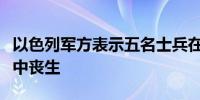 以色列军方表示五名士兵在黎巴嫩南部的战斗中丧生