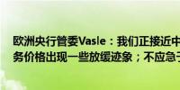 欧洲央行管委Vasle：我们正接近中性利率区间的上限；服务价格出现一些放缓迹象；不应急于降息