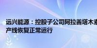 远兴能源：控股子公司阿拉善塔木素天然碱开发利用项目生产线恢复正常运行