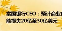 富国银行CEO：预计商业房地产贷款组合可能损失20亿至30亿美元