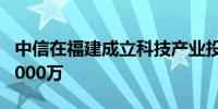 中信在福建成立科技产业投资公司 注册资本1000万