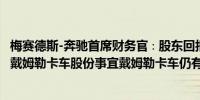 梅赛德斯-奔驰首席财务官∶股东回报框架不变不必急于决定戴姆勒卡车股份事宜戴姆勒卡车仍有巨大潜力