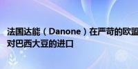 法国达能（Danone）在严苛的欧盟新规出台/生效之前下调对巴西大豆的进口