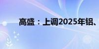 高盛：上调2025年铝、铜价格预期