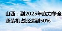 山西：到2025年底力争全省新能源和清洁能源装机占比达到50%