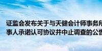 证监会发布关于与天健会计师事务所及有关责任人员签署当事人承诺认可协议并中止调查的公告