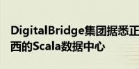 DigitalBridge集团据悉正在考虑出售位于巴西的Scala数据中心