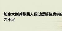 加拿大削减移民人数以缓解住房供应压力行业团体担心劳动力不足