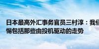 日本最高外汇事务官员三村淳：我们将对外汇走势越来越警惕包括那些由投机驱动的走势