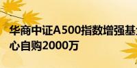 华商中证A500指数增强基金首发 华商基金信心自购2000万