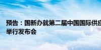 预告：国新办就第二届中国国际供应链促进博览会筹备情况举行发布会