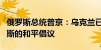 俄罗斯总统普京：乌克兰已经两次拒绝了俄罗斯的和平倡议