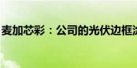 麦加芯彩：公司的光伏边框涂料还在测试之中