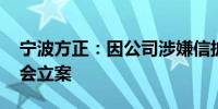 宁波方正：因公司涉嫌信披违法违规 遭证监会立案