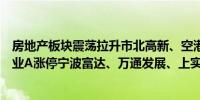 房地产板块震荡拉升市北高新、空港股份、华远地产、深振业A涨停宁波富达、万通发展、上实发展涨超5%