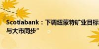 Scotiabank：下调纽蒙特矿业目标价至55美元 评级降至“与大市同步”