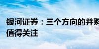 银河证券：三个方向的并购重组专题投资较为值得关注