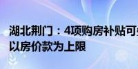 湖北荆门：4项购房补贴可叠加享受 补贴总额以房价款为上限