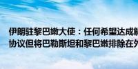 伊朗驻黎巴嫩大使：任何希望达成解决黎巴嫩和加沙局势的协议但将巴勒斯坦和黎巴嫩排除在外的都是妄想