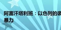 阿富汗塔利班：以色列的袭击在试图加剧中东暴力